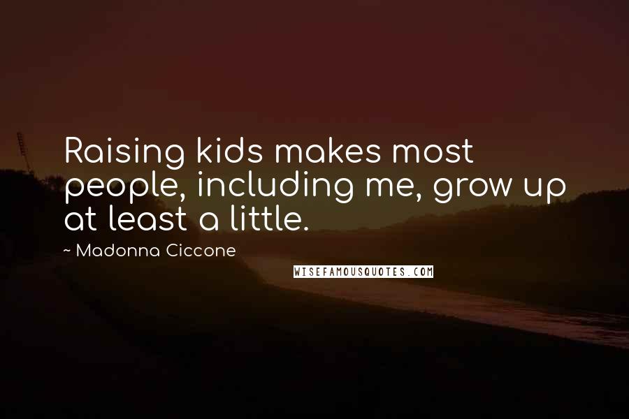 Madonna Ciccone Quotes: Raising kids makes most people, including me, grow up at least a little.