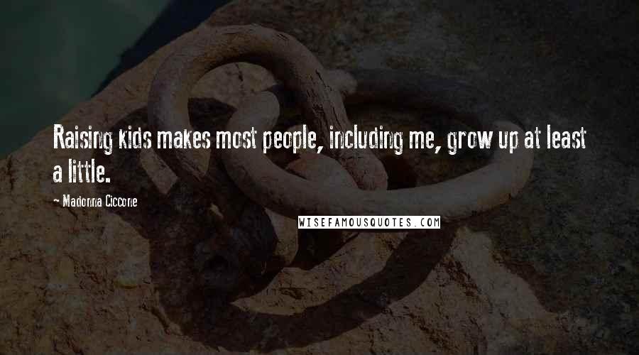Madonna Ciccone Quotes: Raising kids makes most people, including me, grow up at least a little.