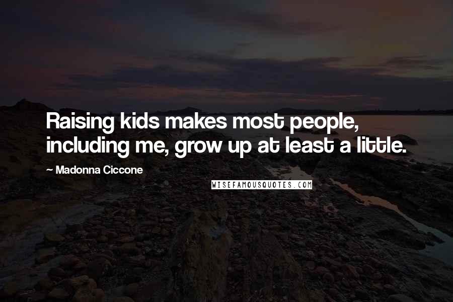 Madonna Ciccone Quotes: Raising kids makes most people, including me, grow up at least a little.