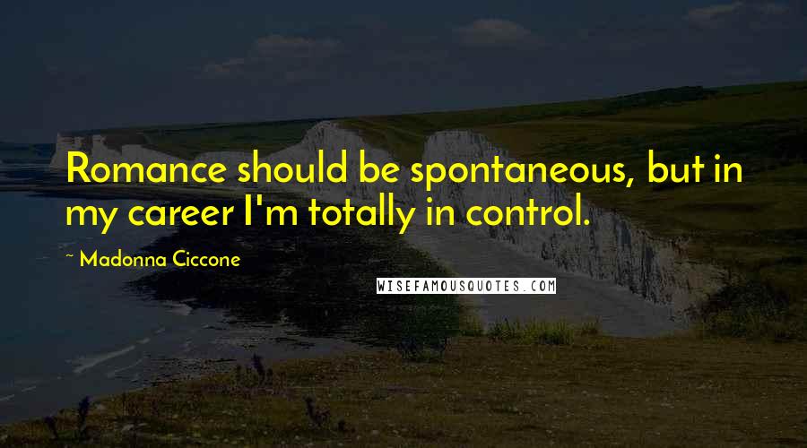 Madonna Ciccone Quotes: Romance should be spontaneous, but in my career I'm totally in control.