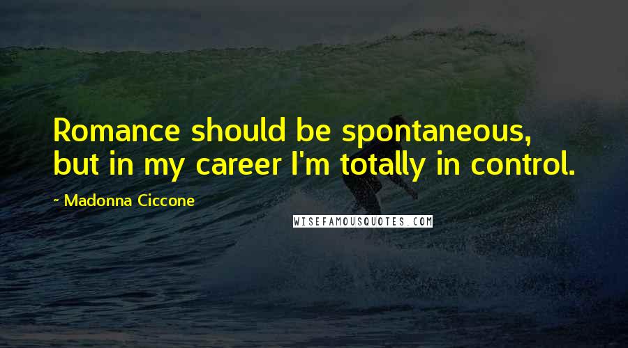 Madonna Ciccone Quotes: Romance should be spontaneous, but in my career I'm totally in control.