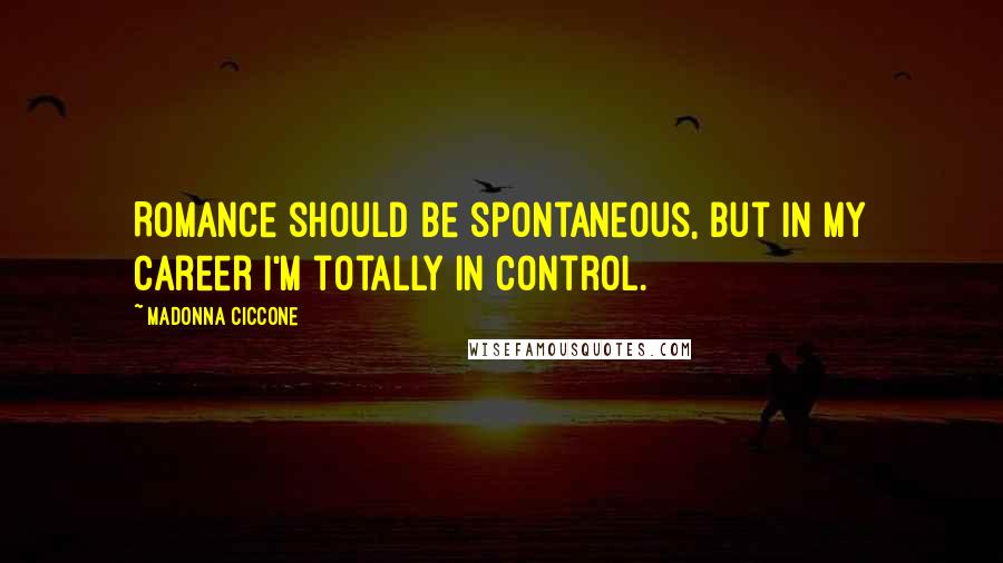 Madonna Ciccone Quotes: Romance should be spontaneous, but in my career I'm totally in control.