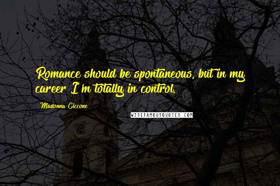 Madonna Ciccone Quotes: Romance should be spontaneous, but in my career I'm totally in control.