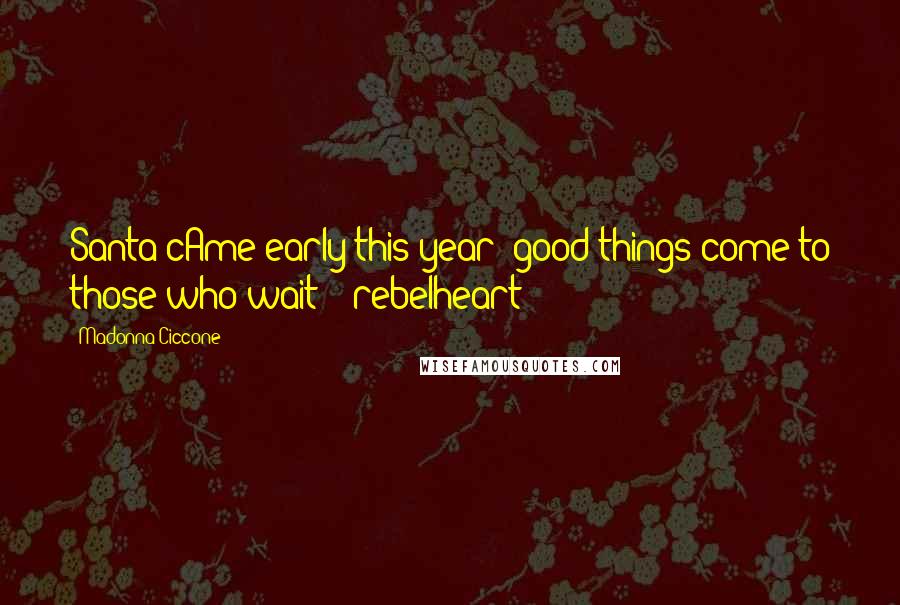 Madonna Ciccone Quotes: Santa cAme early this year! good things come to those who wait! #rebelheart