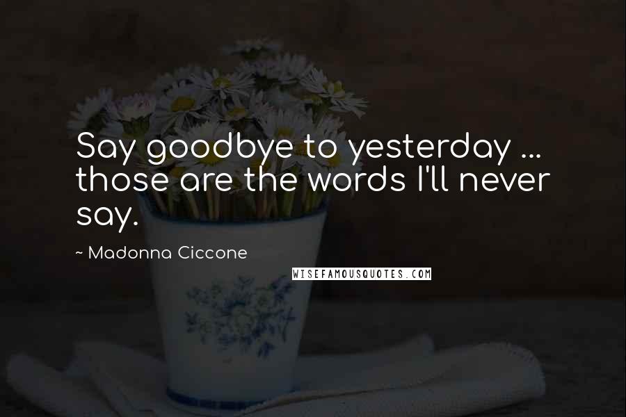 Madonna Ciccone Quotes: Say goodbye to yesterday ... those are the words I'll never say.