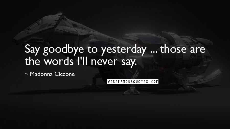 Madonna Ciccone Quotes: Say goodbye to yesterday ... those are the words I'll never say.