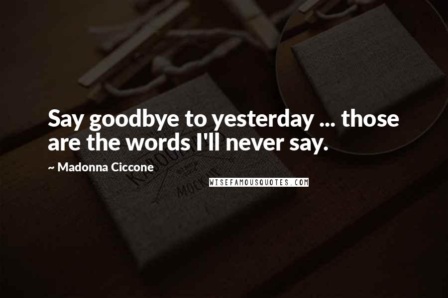 Madonna Ciccone Quotes: Say goodbye to yesterday ... those are the words I'll never say.