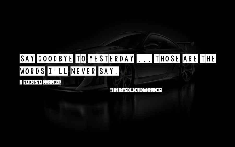 Madonna Ciccone Quotes: Say goodbye to yesterday ... those are the words I'll never say.