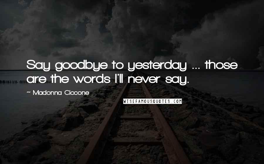 Madonna Ciccone Quotes: Say goodbye to yesterday ... those are the words I'll never say.