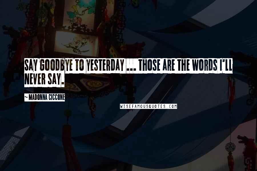 Madonna Ciccone Quotes: Say goodbye to yesterday ... those are the words I'll never say.