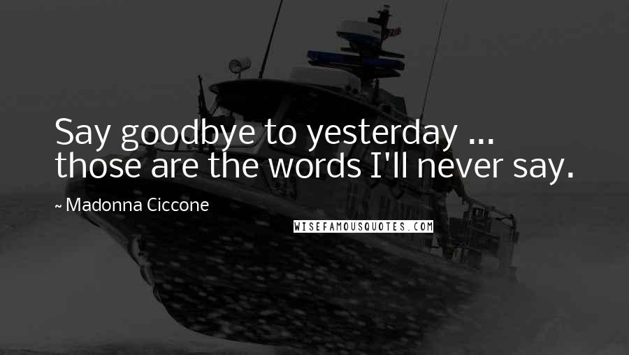 Madonna Ciccone Quotes: Say goodbye to yesterday ... those are the words I'll never say.