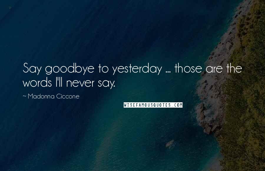 Madonna Ciccone Quotes: Say goodbye to yesterday ... those are the words I'll never say.