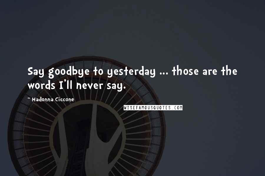 Madonna Ciccone Quotes: Say goodbye to yesterday ... those are the words I'll never say.
