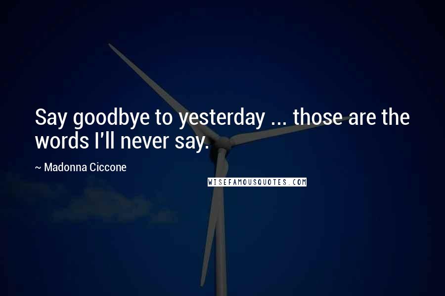 Madonna Ciccone Quotes: Say goodbye to yesterday ... those are the words I'll never say.