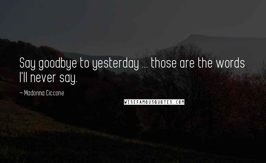 Madonna Ciccone Quotes: Say goodbye to yesterday ... those are the words I'll never say.