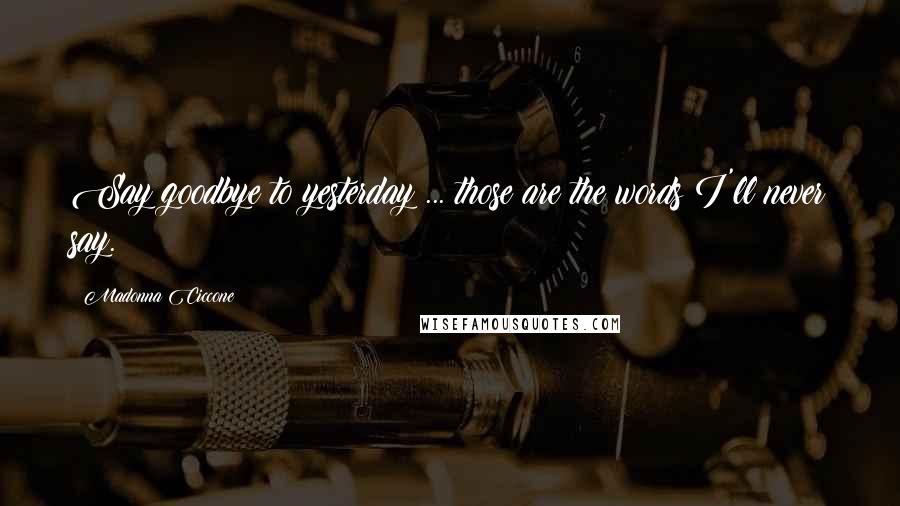 Madonna Ciccone Quotes: Say goodbye to yesterday ... those are the words I'll never say.