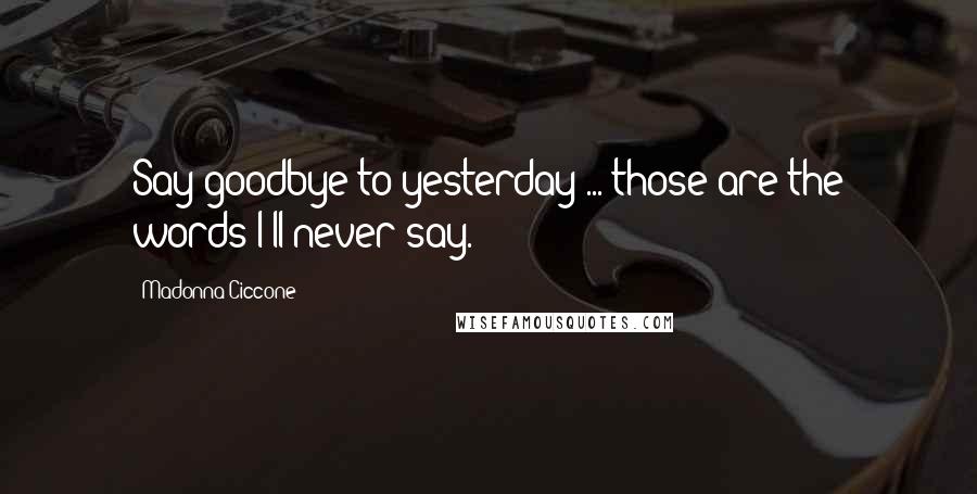 Madonna Ciccone Quotes: Say goodbye to yesterday ... those are the words I'll never say.