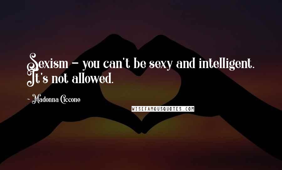 Madonna Ciccone Quotes: Sexism - you can't be sexy and intelligent. It's not allowed.