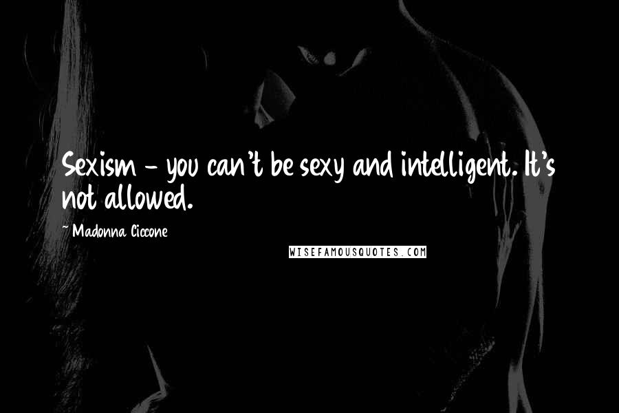 Madonna Ciccone Quotes: Sexism - you can't be sexy and intelligent. It's not allowed.