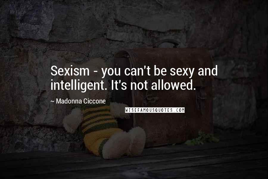 Madonna Ciccone Quotes: Sexism - you can't be sexy and intelligent. It's not allowed.