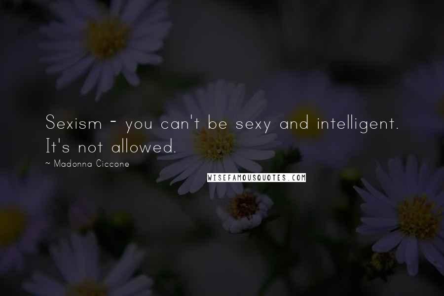 Madonna Ciccone Quotes: Sexism - you can't be sexy and intelligent. It's not allowed.