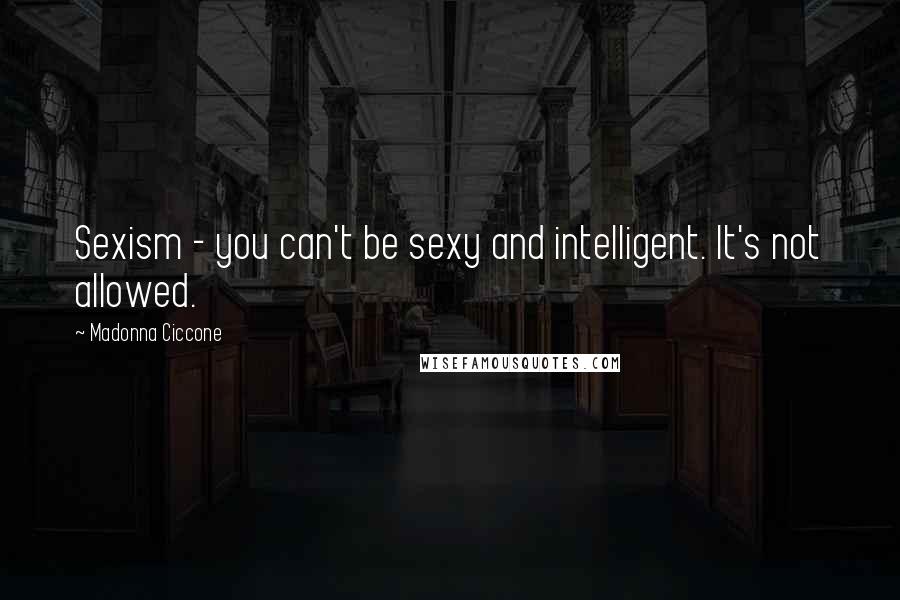 Madonna Ciccone Quotes: Sexism - you can't be sexy and intelligent. It's not allowed.
