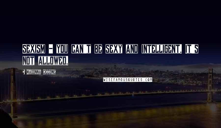 Madonna Ciccone Quotes: Sexism - you can't be sexy and intelligent. It's not allowed.