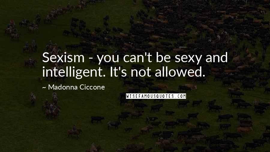 Madonna Ciccone Quotes: Sexism - you can't be sexy and intelligent. It's not allowed.