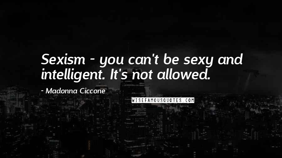 Madonna Ciccone Quotes: Sexism - you can't be sexy and intelligent. It's not allowed.