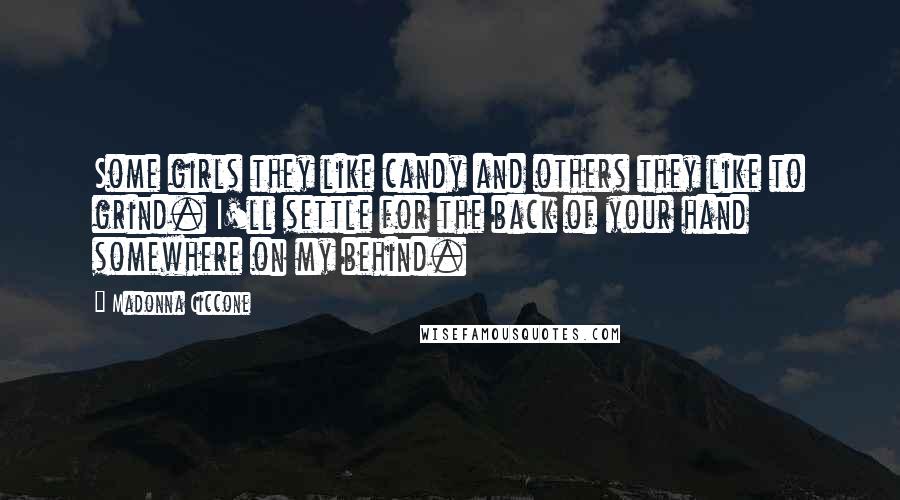 Madonna Ciccone Quotes: Some girls they like candy and others they like to grind. I'll settle for the back of your hand somewhere on my behind.