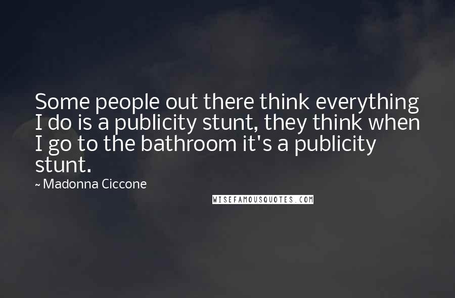 Madonna Ciccone Quotes: Some people out there think everything I do is a publicity stunt, they think when I go to the bathroom it's a publicity stunt.