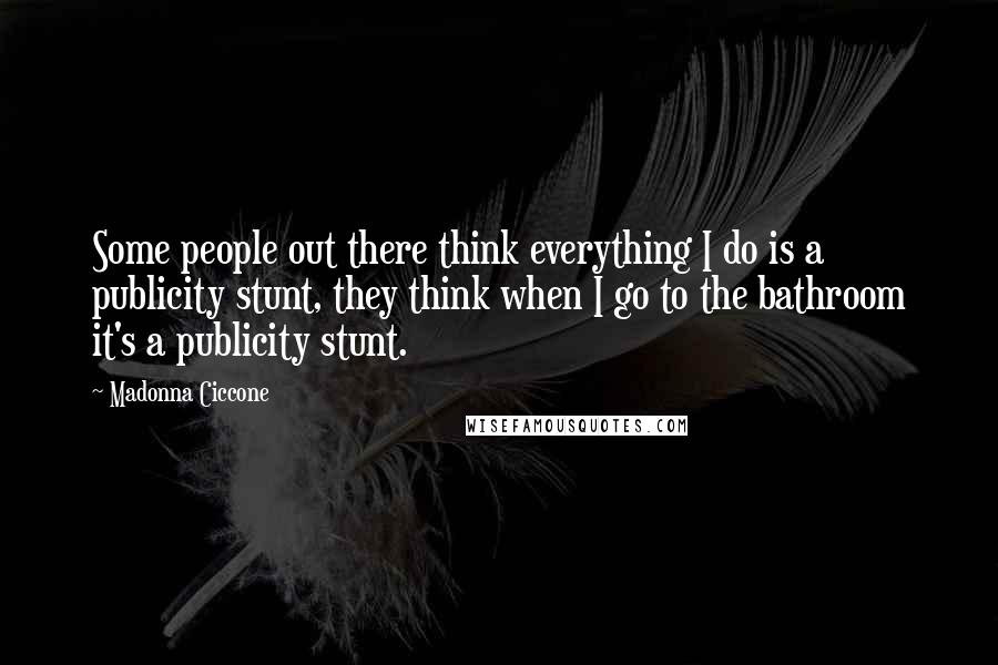 Madonna Ciccone Quotes: Some people out there think everything I do is a publicity stunt, they think when I go to the bathroom it's a publicity stunt.