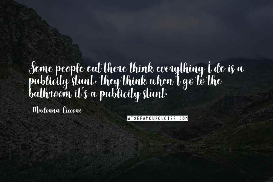 Madonna Ciccone Quotes: Some people out there think everything I do is a publicity stunt, they think when I go to the bathroom it's a publicity stunt.