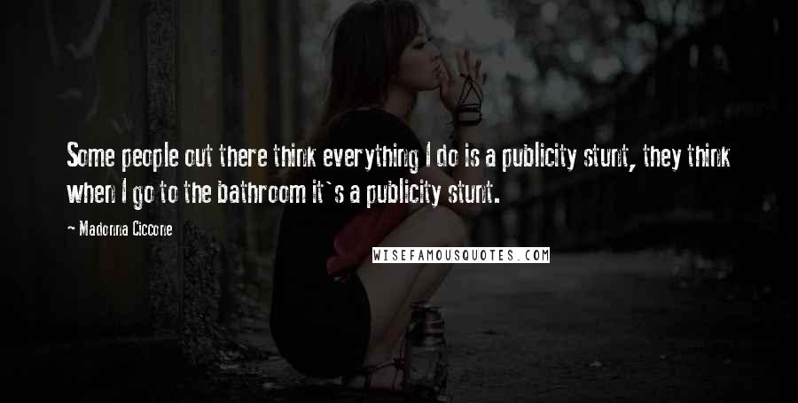 Madonna Ciccone Quotes: Some people out there think everything I do is a publicity stunt, they think when I go to the bathroom it's a publicity stunt.