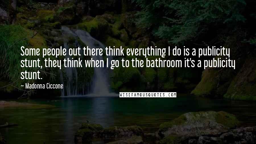 Madonna Ciccone Quotes: Some people out there think everything I do is a publicity stunt, they think when I go to the bathroom it's a publicity stunt.
