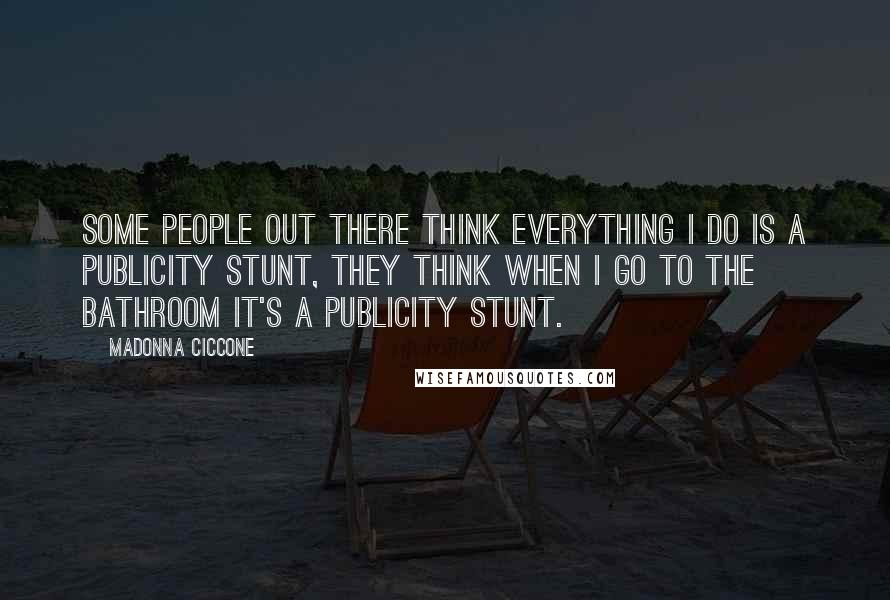 Madonna Ciccone Quotes: Some people out there think everything I do is a publicity stunt, they think when I go to the bathroom it's a publicity stunt.