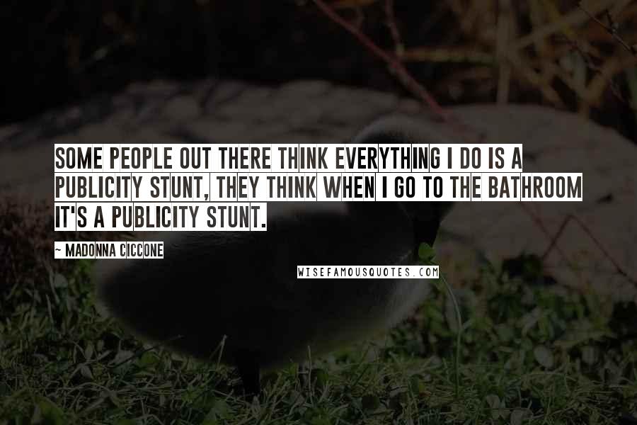 Madonna Ciccone Quotes: Some people out there think everything I do is a publicity stunt, they think when I go to the bathroom it's a publicity stunt.