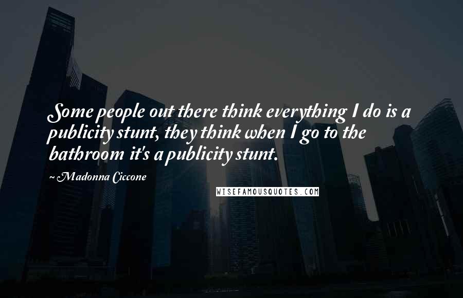 Madonna Ciccone Quotes: Some people out there think everything I do is a publicity stunt, they think when I go to the bathroom it's a publicity stunt.