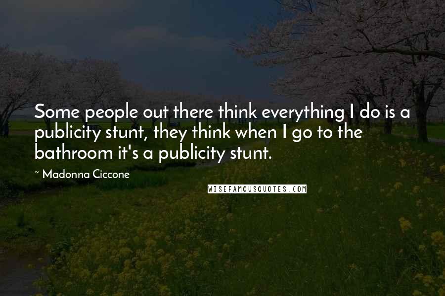 Madonna Ciccone Quotes: Some people out there think everything I do is a publicity stunt, they think when I go to the bathroom it's a publicity stunt.