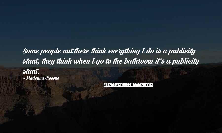 Madonna Ciccone Quotes: Some people out there think everything I do is a publicity stunt, they think when I go to the bathroom it's a publicity stunt.
