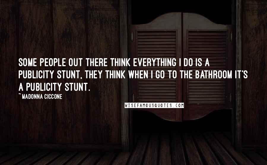 Madonna Ciccone Quotes: Some people out there think everything I do is a publicity stunt, they think when I go to the bathroom it's a publicity stunt.