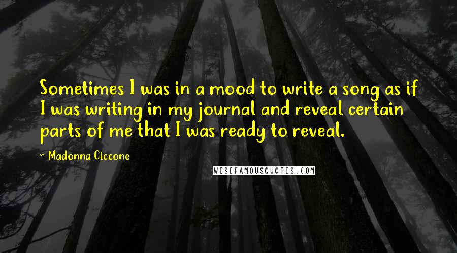 Madonna Ciccone Quotes: Sometimes I was in a mood to write a song as if I was writing in my journal and reveal certain parts of me that I was ready to reveal.