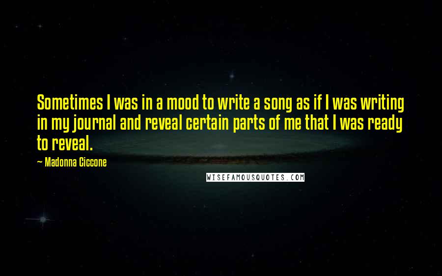 Madonna Ciccone Quotes: Sometimes I was in a mood to write a song as if I was writing in my journal and reveal certain parts of me that I was ready to reveal.