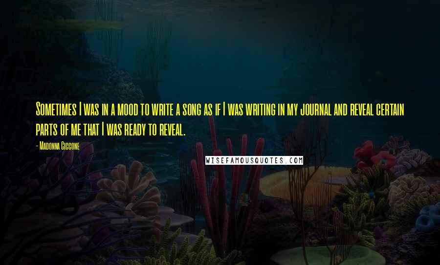 Madonna Ciccone Quotes: Sometimes I was in a mood to write a song as if I was writing in my journal and reveal certain parts of me that I was ready to reveal.