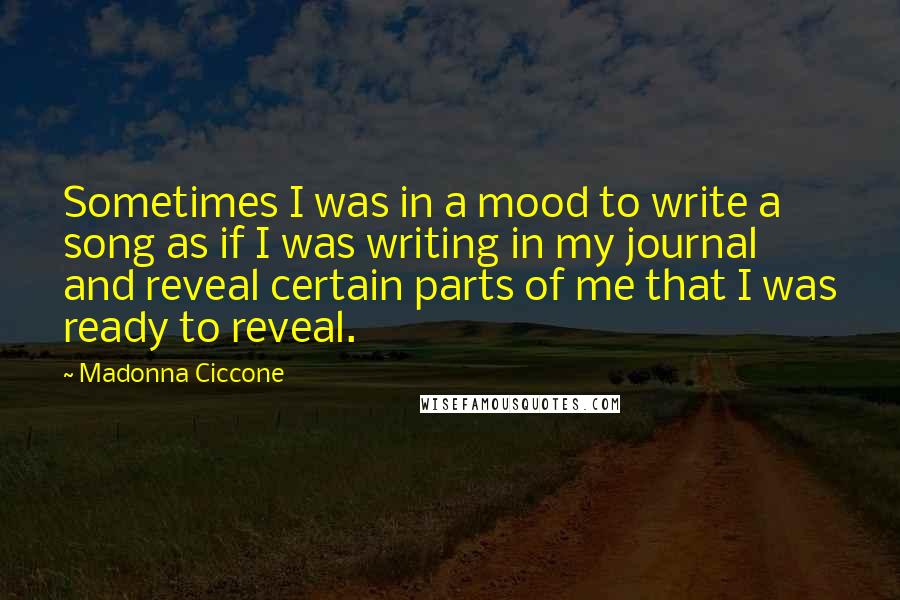 Madonna Ciccone Quotes: Sometimes I was in a mood to write a song as if I was writing in my journal and reveal certain parts of me that I was ready to reveal.