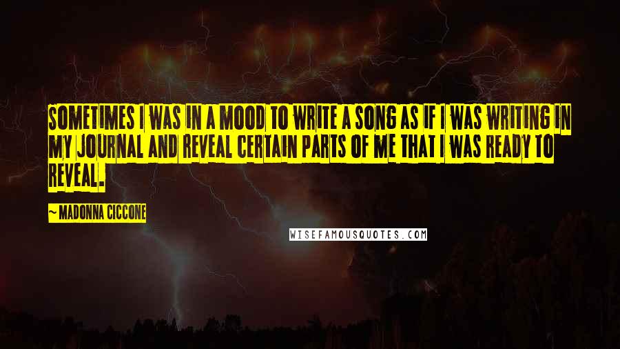 Madonna Ciccone Quotes: Sometimes I was in a mood to write a song as if I was writing in my journal and reveal certain parts of me that I was ready to reveal.