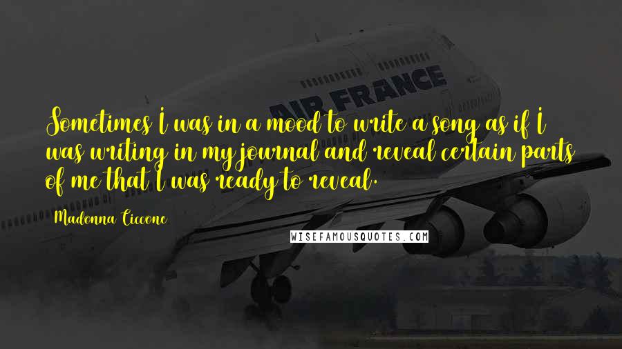 Madonna Ciccone Quotes: Sometimes I was in a mood to write a song as if I was writing in my journal and reveal certain parts of me that I was ready to reveal.