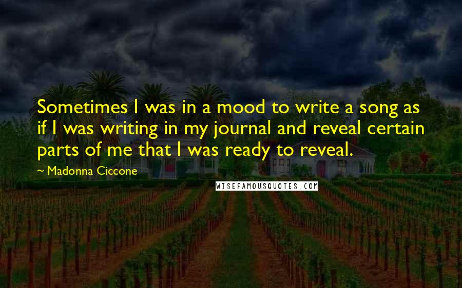 Madonna Ciccone Quotes: Sometimes I was in a mood to write a song as if I was writing in my journal and reveal certain parts of me that I was ready to reveal.