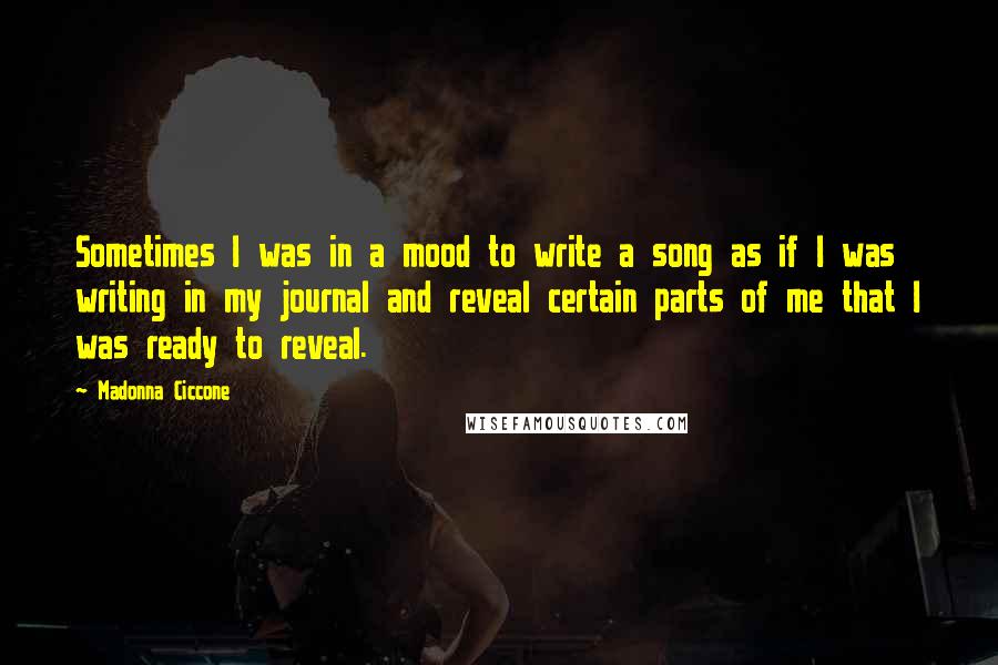 Madonna Ciccone Quotes: Sometimes I was in a mood to write a song as if I was writing in my journal and reveal certain parts of me that I was ready to reveal.