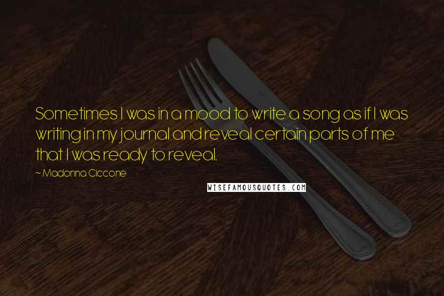 Madonna Ciccone Quotes: Sometimes I was in a mood to write a song as if I was writing in my journal and reveal certain parts of me that I was ready to reveal.